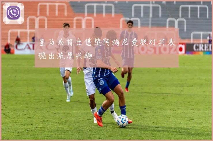 皇马或将出售楚阿梅尼曼联对其表现出浓厚兴趣