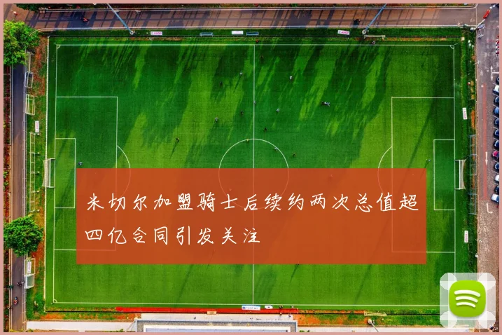 米切尔加盟骑士后续约两次总值超四亿合同引发关注