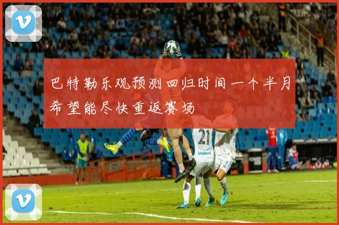 巴特勒乐观预测回归时间一个半月希望能尽快重返赛场