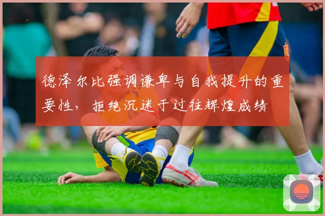 德泽尔比强调谦卑与自我提升的重要性，拒绝沉迷于过往辉煌成绩