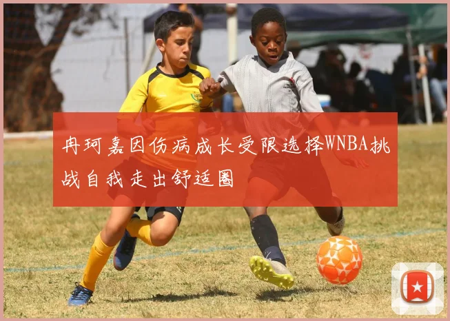冉珂嘉因伤病成长受限选择WNBA挑战自我走出舒适圈