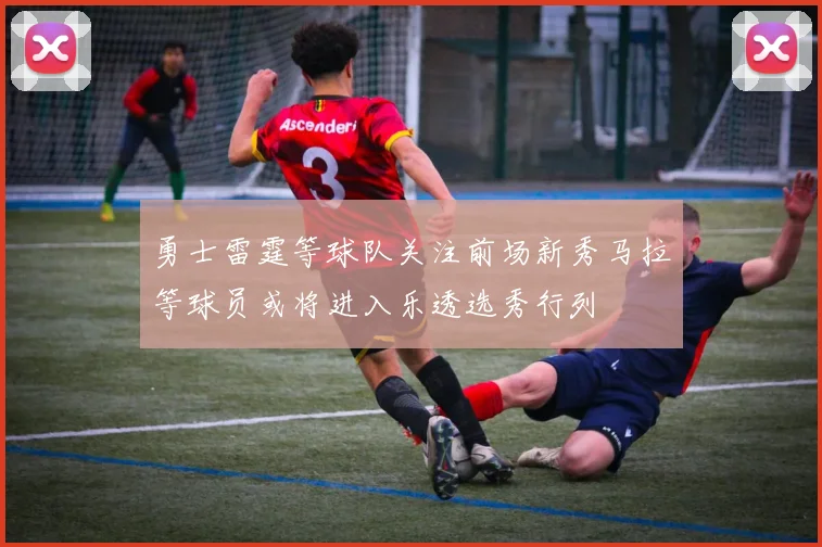 勇士雷霆等球队关注前场新秀马拉等球员或将进入乐透选秀行列