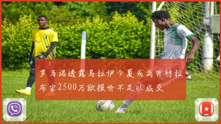 罗马诺透露乌拉伊今夏或离开特拉布宗2500万欧报价不足以成交