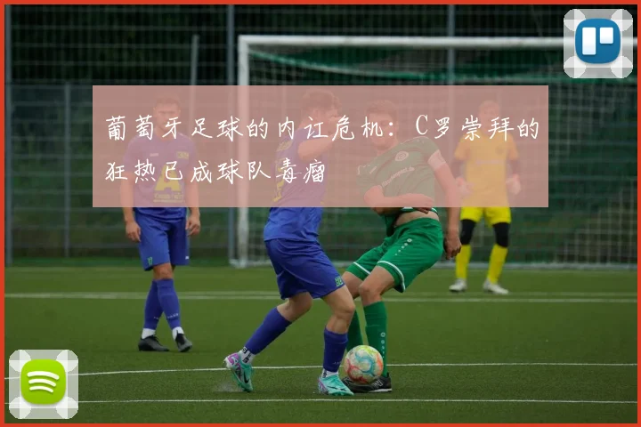 葡萄牙足球的内讧危机：C罗崇拜的狂热已成球队毒瘤