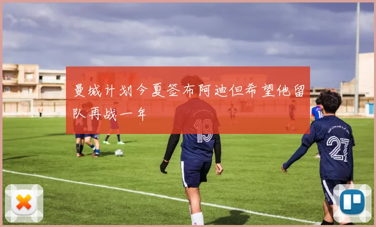 曼城计划今夏签布阿迪但希望他留队再战一年