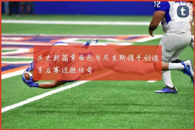 历史新篇章面包与尼克斯携手创造季后赛连胜传奇