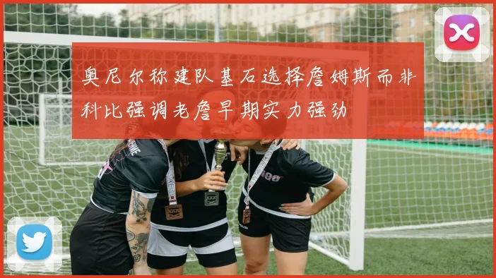奥尼尔称建队基石选择詹姆斯而非科比强调老詹早期实力强劲