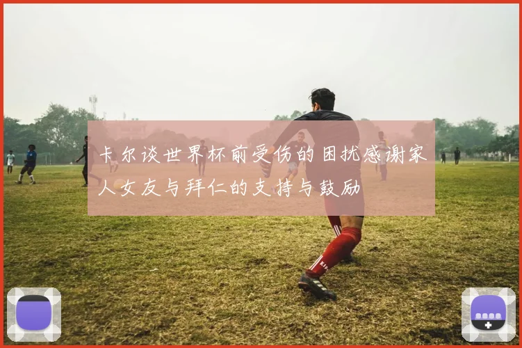 卡尔谈世界杯前受伤的困扰感谢家人女友与拜仁的支持与鼓励