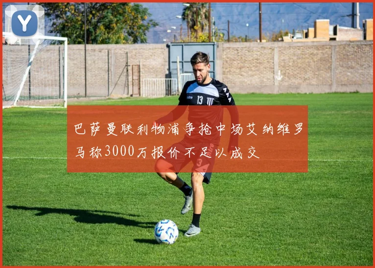 巴萨曼联利物浦争抢中场艾纳维罗马称3000万报价不足以成交